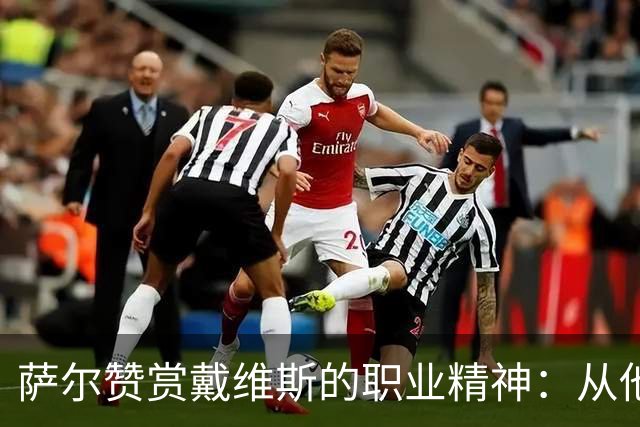 萨尔赞赏戴维斯的职业精神：从他的训练态度中汲取养分